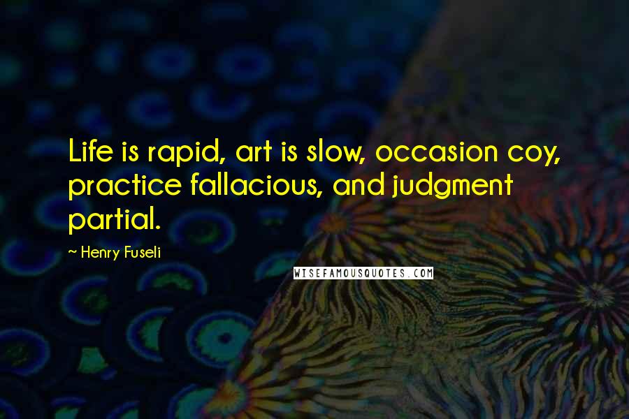 Henry Fuseli Quotes: Life is rapid, art is slow, occasion coy, practice fallacious, and judgment partial.