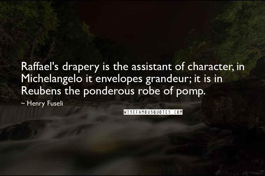 Henry Fuseli Quotes: Raffael's drapery is the assistant of character, in Michelangelo it envelopes grandeur; it is in Reubens the ponderous robe of pomp.