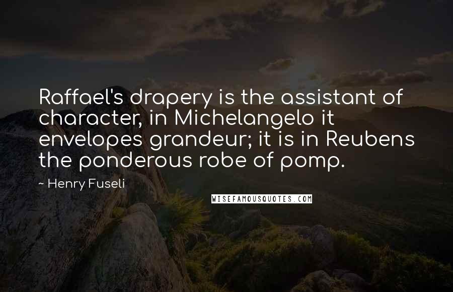 Henry Fuseli Quotes: Raffael's drapery is the assistant of character, in Michelangelo it envelopes grandeur; it is in Reubens the ponderous robe of pomp.