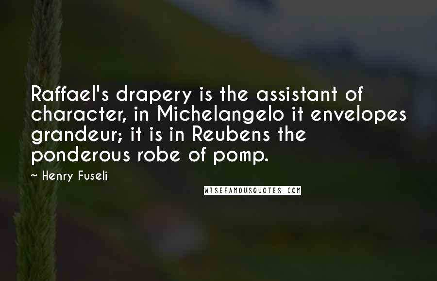 Henry Fuseli Quotes: Raffael's drapery is the assistant of character, in Michelangelo it envelopes grandeur; it is in Reubens the ponderous robe of pomp.