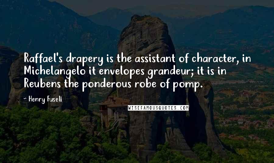 Henry Fuseli Quotes: Raffael's drapery is the assistant of character, in Michelangelo it envelopes grandeur; it is in Reubens the ponderous robe of pomp.