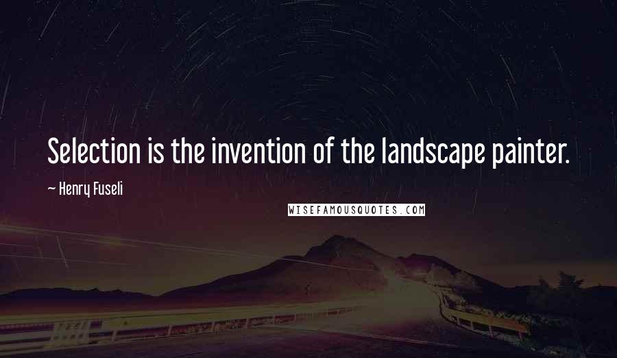 Henry Fuseli Quotes: Selection is the invention of the landscape painter.