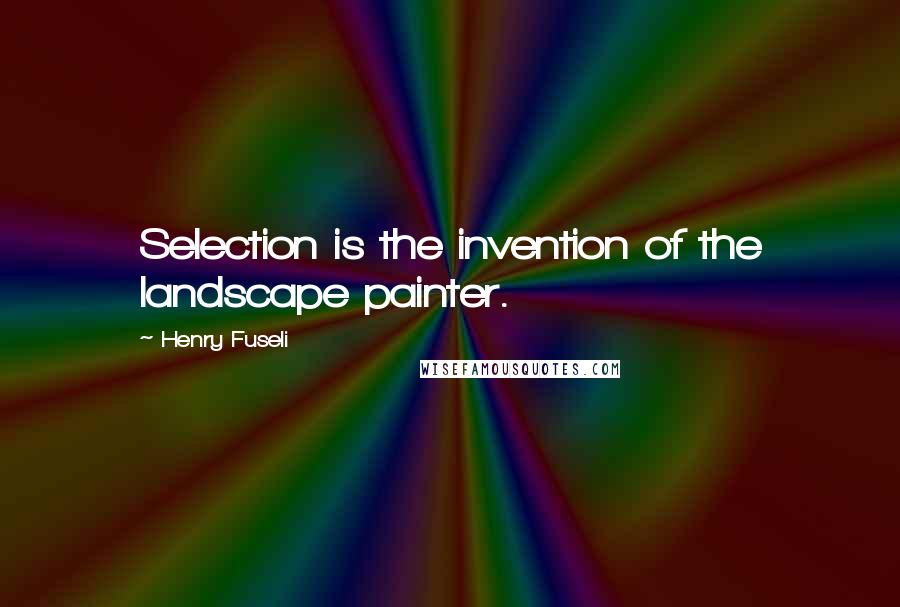 Henry Fuseli Quotes: Selection is the invention of the landscape painter.