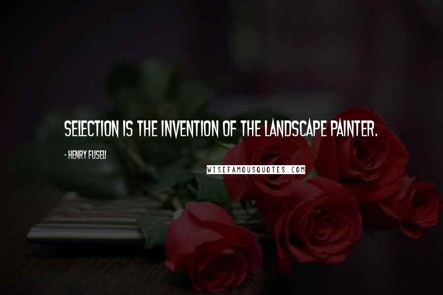 Henry Fuseli Quotes: Selection is the invention of the landscape painter.
