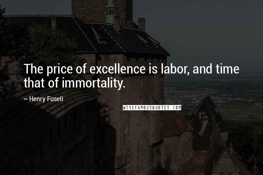 Henry Fuseli Quotes: The price of excellence is labor, and time that of immortality.