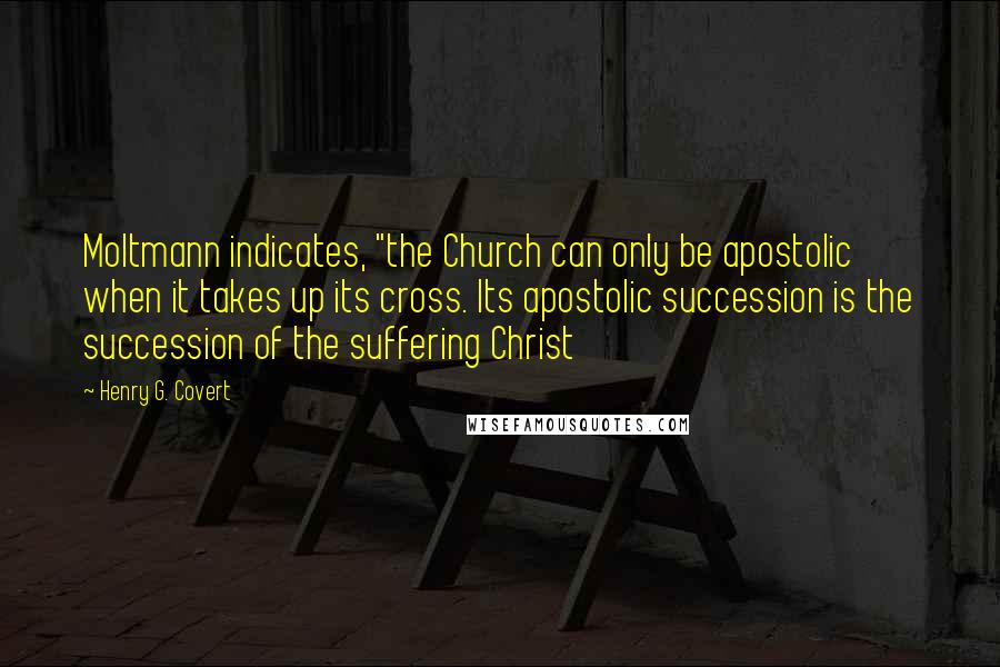 Henry G. Covert Quotes: Moltmann indicates, "the Church can only be apostolic when it takes up its cross. Its apostolic succession is the succession of the suffering Christ