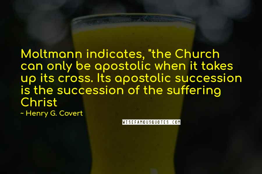 Henry G. Covert Quotes: Moltmann indicates, "the Church can only be apostolic when it takes up its cross. Its apostolic succession is the succession of the suffering Christ