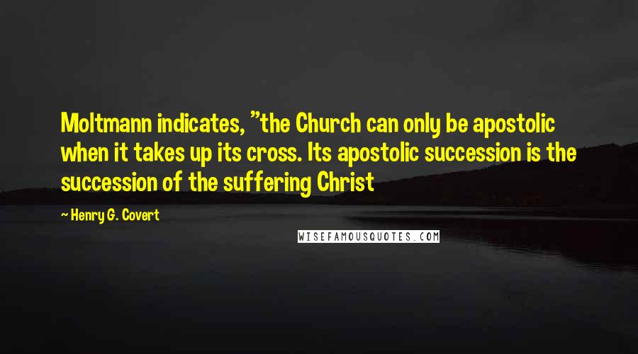 Henry G. Covert Quotes: Moltmann indicates, "the Church can only be apostolic when it takes up its cross. Its apostolic succession is the succession of the suffering Christ