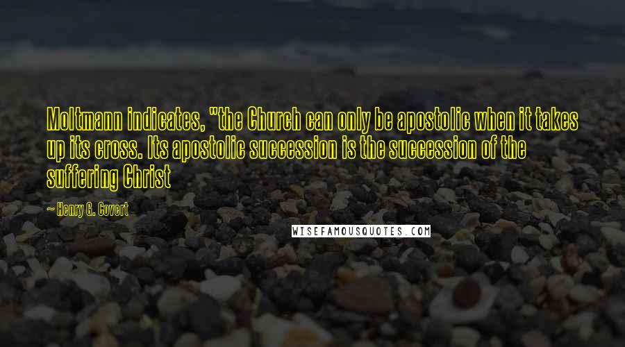 Henry G. Covert Quotes: Moltmann indicates, "the Church can only be apostolic when it takes up its cross. Its apostolic succession is the succession of the suffering Christ