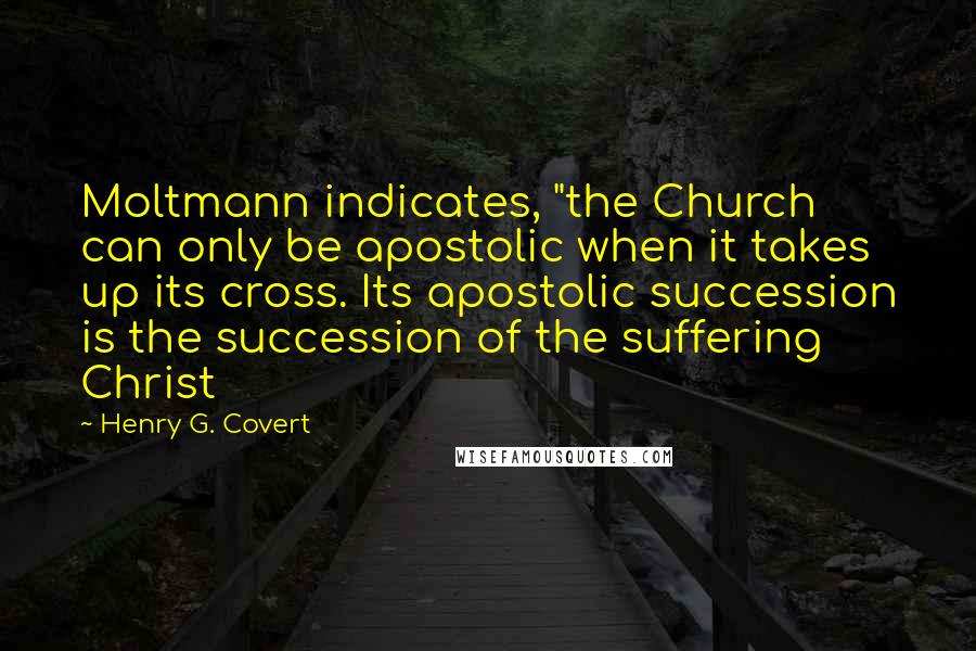 Henry G. Covert Quotes: Moltmann indicates, "the Church can only be apostolic when it takes up its cross. Its apostolic succession is the succession of the suffering Christ
