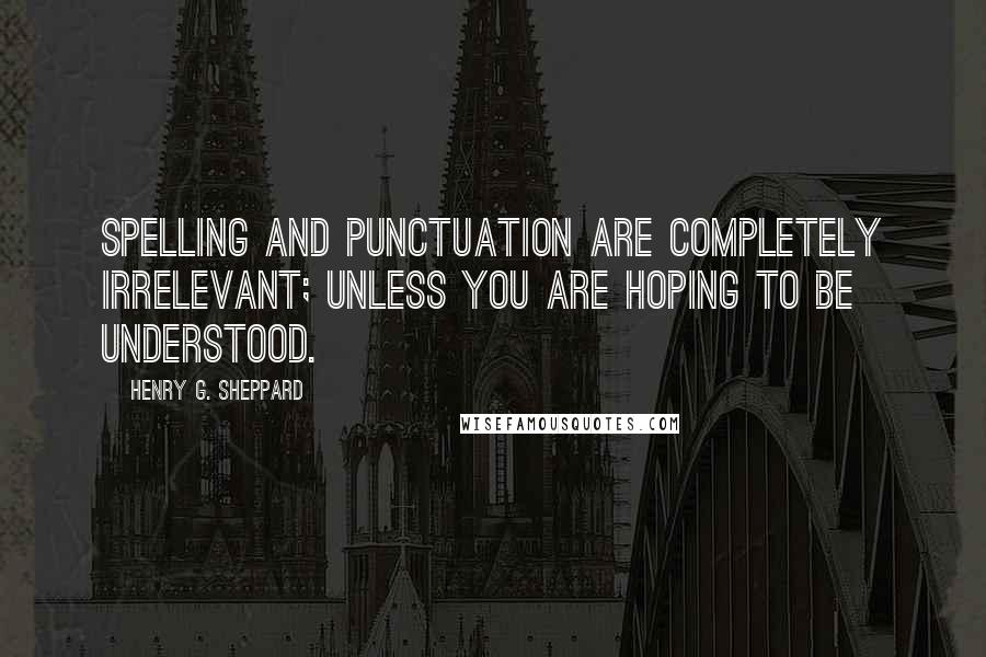 Henry G. Sheppard Quotes: Spelling and punctuation are completely irrelevant; unless you are hoping to be understood.