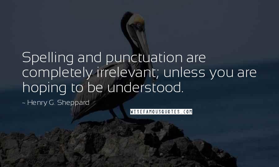 Henry G. Sheppard Quotes: Spelling and punctuation are completely irrelevant; unless you are hoping to be understood.