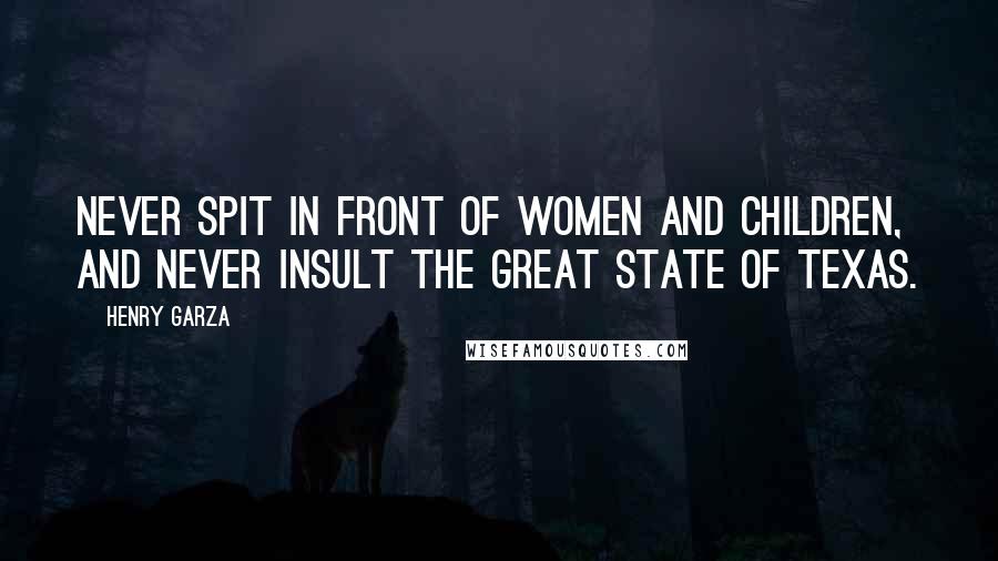 Henry Garza Quotes: Never spit in front of women and children, and never insult the great state of Texas.
