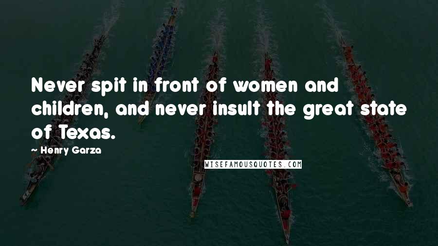 Henry Garza Quotes: Never spit in front of women and children, and never insult the great state of Texas.