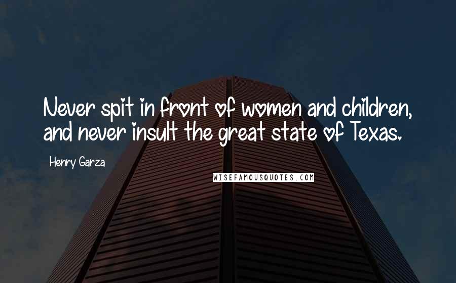 Henry Garza Quotes: Never spit in front of women and children, and never insult the great state of Texas.