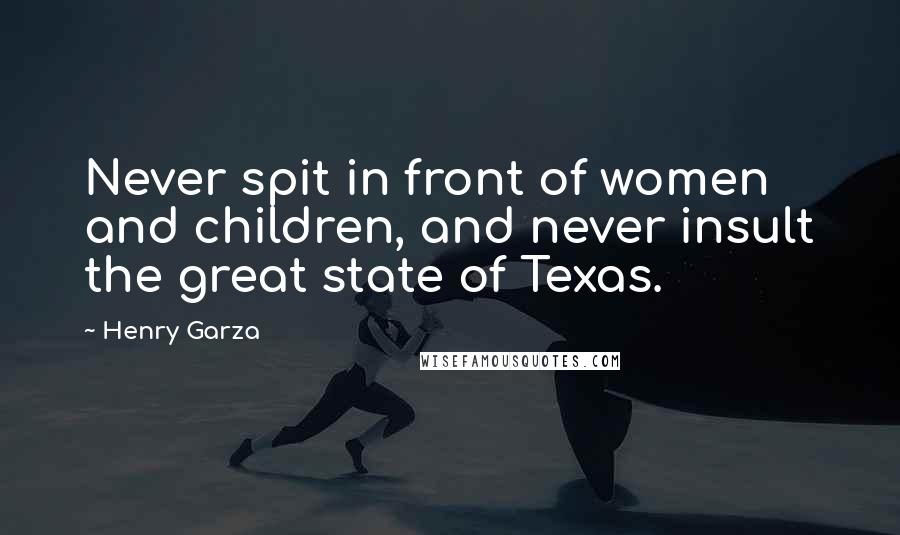 Henry Garza Quotes: Never spit in front of women and children, and never insult the great state of Texas.