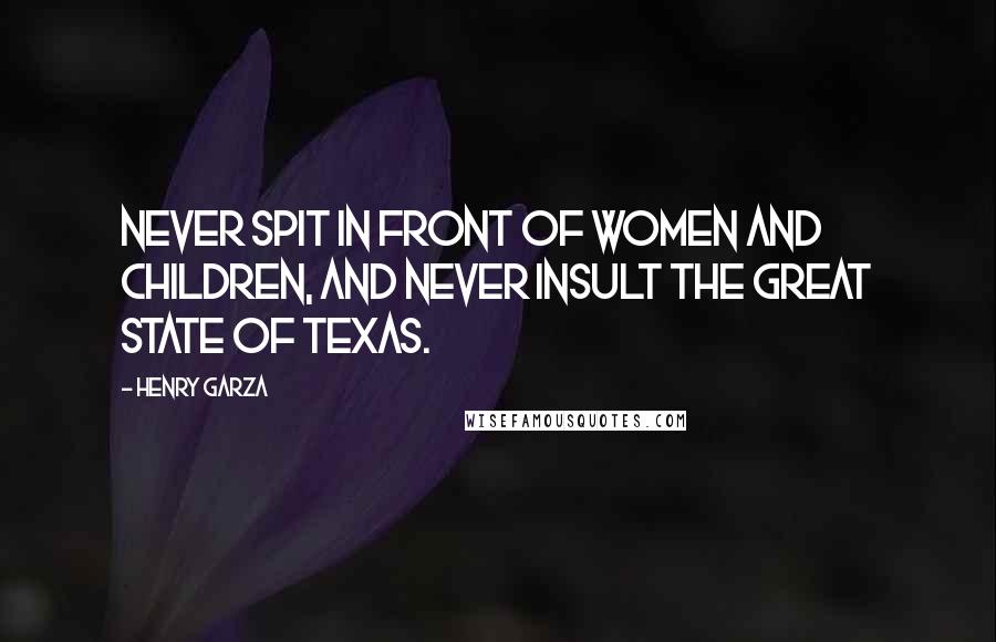 Henry Garza Quotes: Never spit in front of women and children, and never insult the great state of Texas.