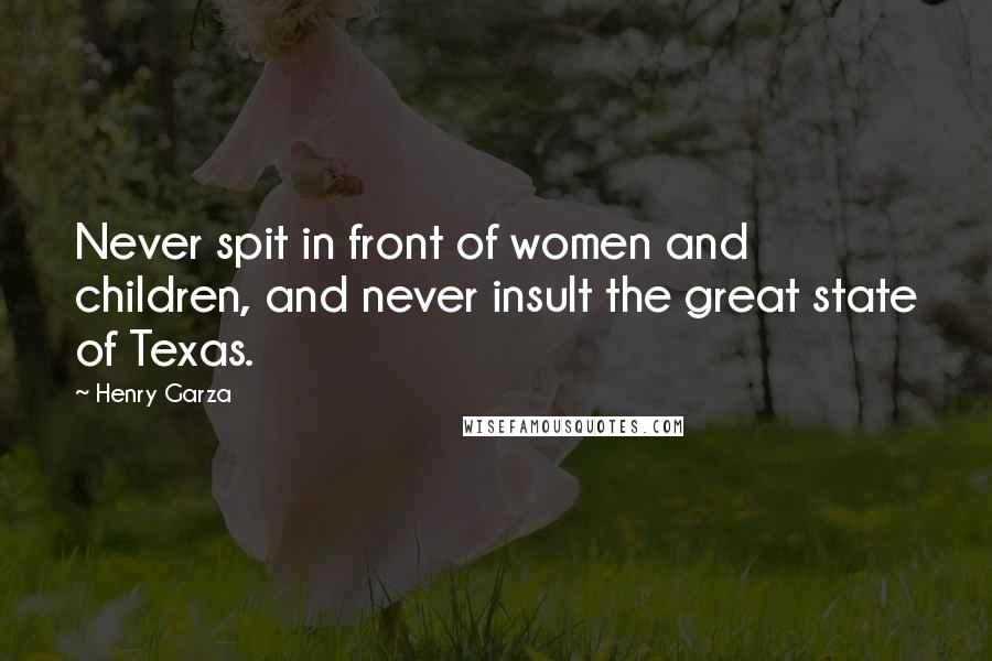 Henry Garza Quotes: Never spit in front of women and children, and never insult the great state of Texas.