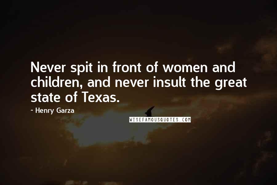 Henry Garza Quotes: Never spit in front of women and children, and never insult the great state of Texas.