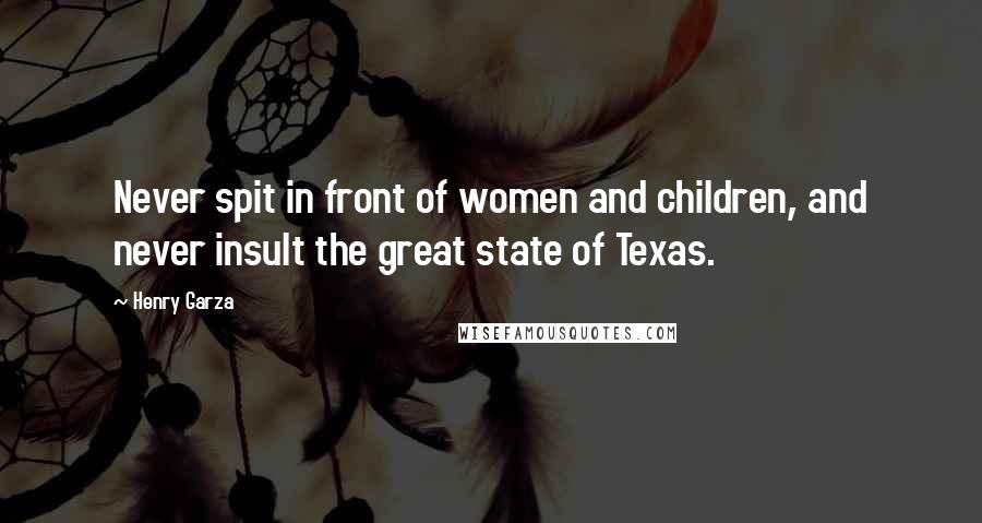 Henry Garza Quotes: Never spit in front of women and children, and never insult the great state of Texas.