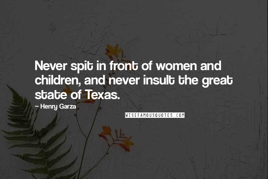 Henry Garza Quotes: Never spit in front of women and children, and never insult the great state of Texas.