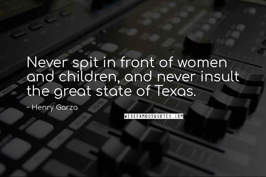 Henry Garza Quotes: Never spit in front of women and children, and never insult the great state of Texas.