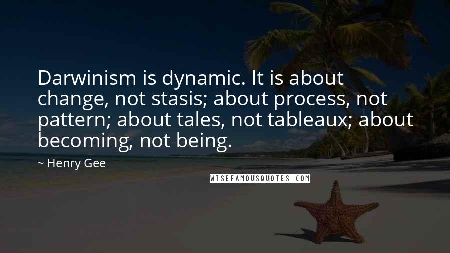 Henry Gee Quotes: Darwinism is dynamic. It is about change, not stasis; about process, not pattern; about tales, not tableaux; about becoming, not being.