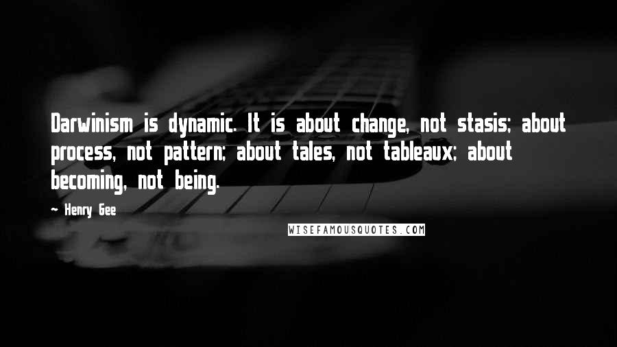 Henry Gee Quotes: Darwinism is dynamic. It is about change, not stasis; about process, not pattern; about tales, not tableaux; about becoming, not being.