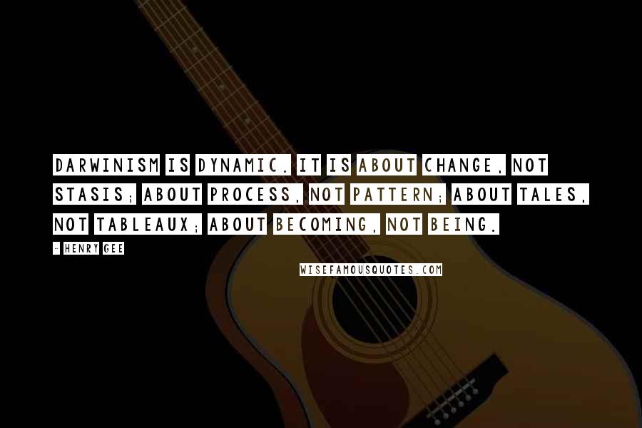 Henry Gee Quotes: Darwinism is dynamic. It is about change, not stasis; about process, not pattern; about tales, not tableaux; about becoming, not being.