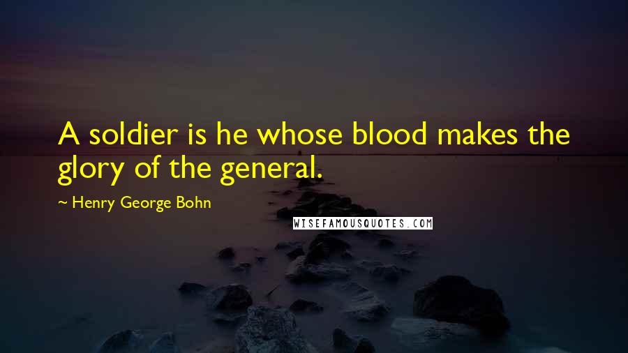 Henry George Bohn Quotes: A soldier is he whose blood makes the glory of the general.