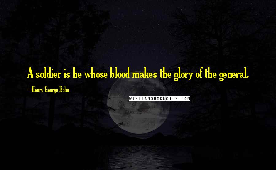 Henry George Bohn Quotes: A soldier is he whose blood makes the glory of the general.