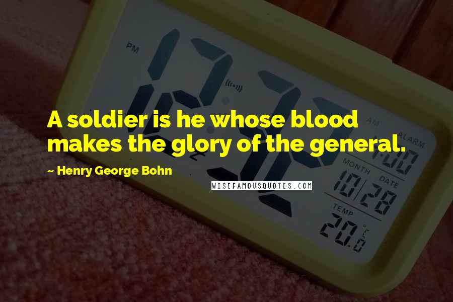 Henry George Bohn Quotes: A soldier is he whose blood makes the glory of the general.