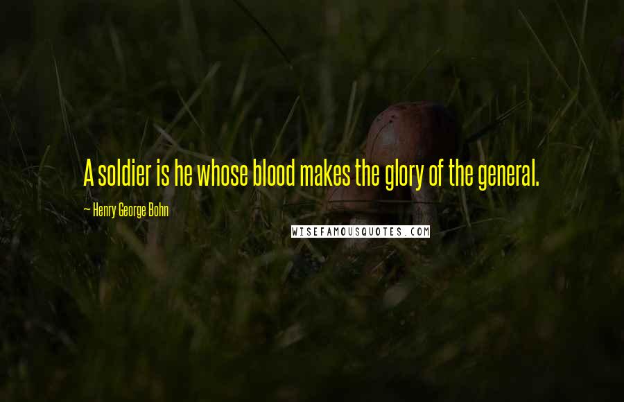 Henry George Bohn Quotes: A soldier is he whose blood makes the glory of the general.