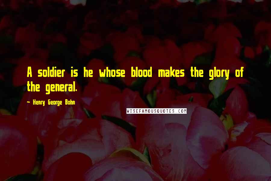 Henry George Bohn Quotes: A soldier is he whose blood makes the glory of the general.