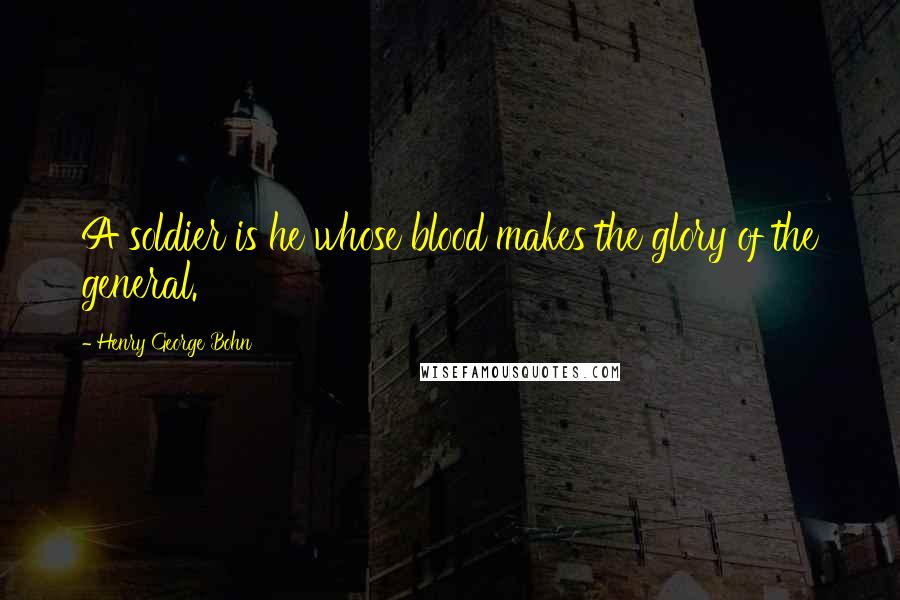 Henry George Bohn Quotes: A soldier is he whose blood makes the glory of the general.