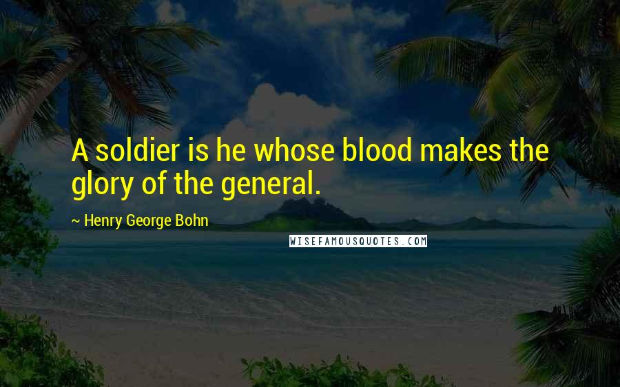 Henry George Bohn Quotes: A soldier is he whose blood makes the glory of the general.