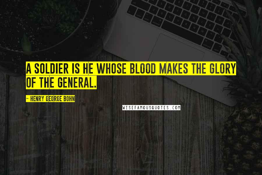 Henry George Bohn Quotes: A soldier is he whose blood makes the glory of the general.