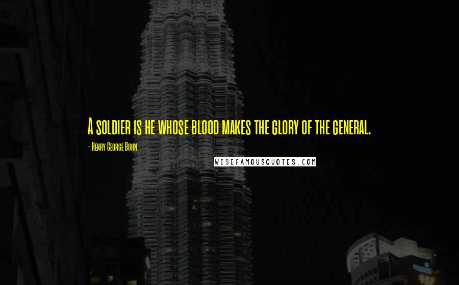 Henry George Bohn Quotes: A soldier is he whose blood makes the glory of the general.