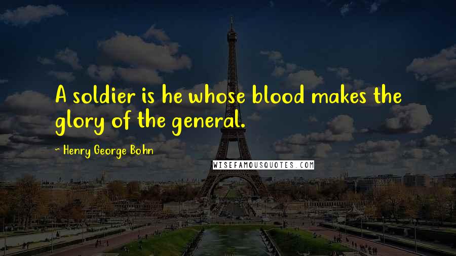 Henry George Bohn Quotes: A soldier is he whose blood makes the glory of the general.