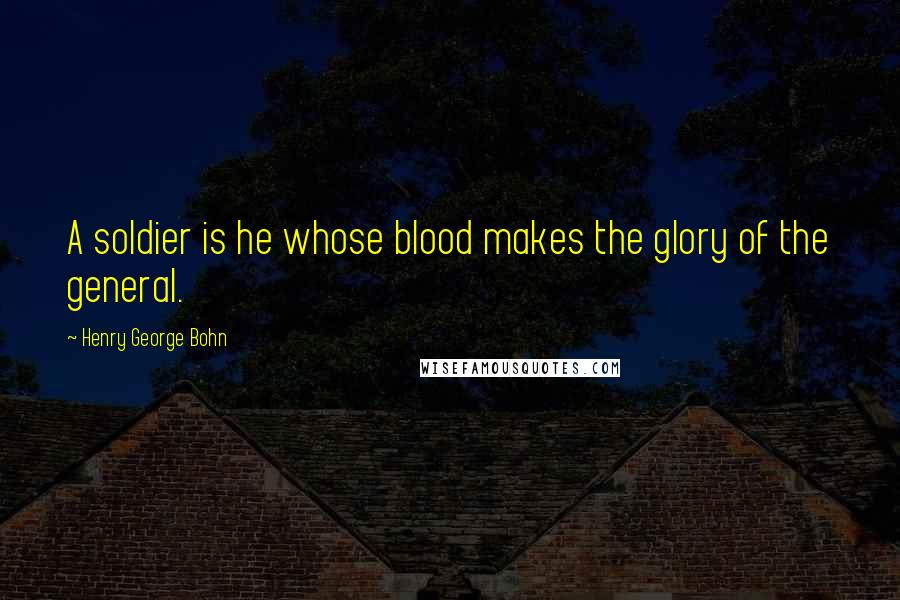 Henry George Bohn Quotes: A soldier is he whose blood makes the glory of the general.