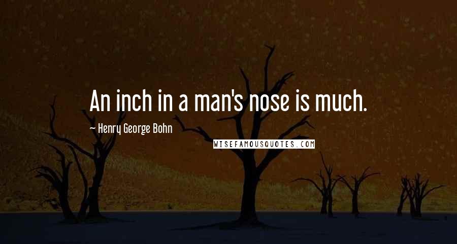 Henry George Bohn Quotes: An inch in a man's nose is much.