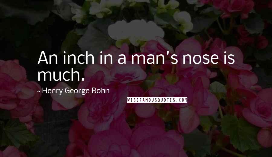 Henry George Bohn Quotes: An inch in a man's nose is much.