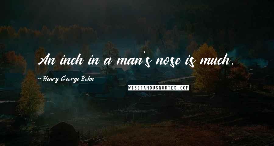 Henry George Bohn Quotes: An inch in a man's nose is much.