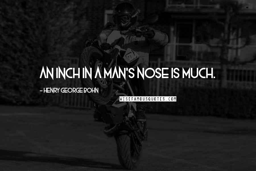 Henry George Bohn Quotes: An inch in a man's nose is much.