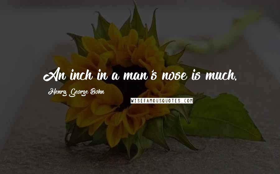 Henry George Bohn Quotes: An inch in a man's nose is much.