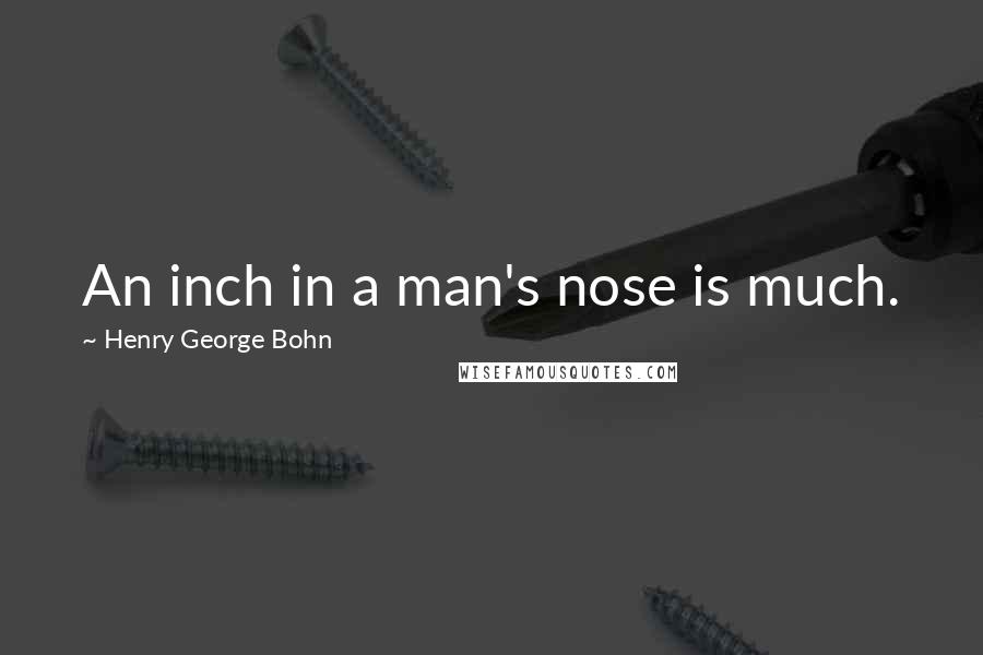 Henry George Bohn Quotes: An inch in a man's nose is much.