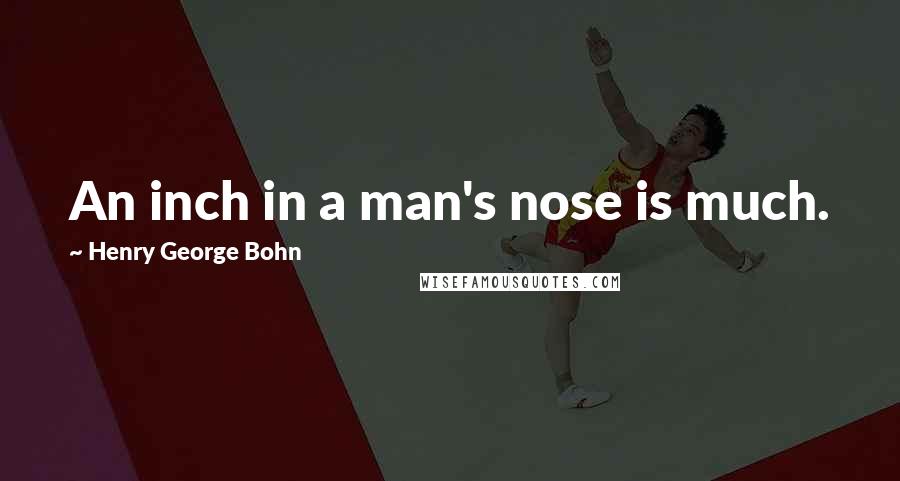 Henry George Bohn Quotes: An inch in a man's nose is much.