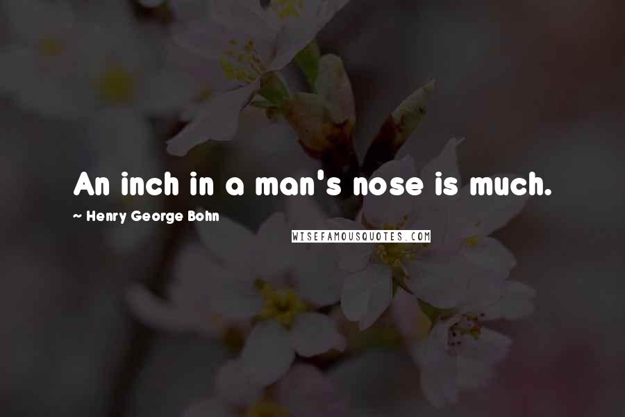 Henry George Bohn Quotes: An inch in a man's nose is much.