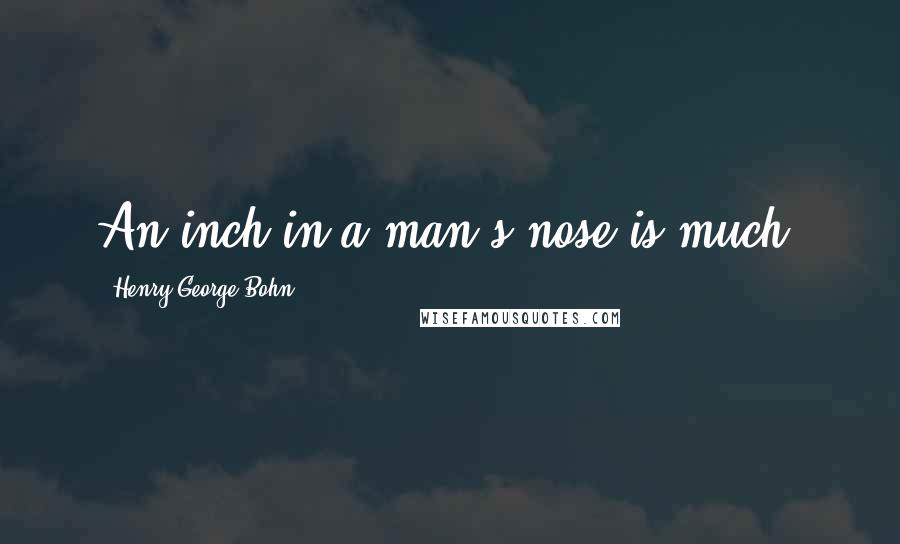 Henry George Bohn Quotes: An inch in a man's nose is much.