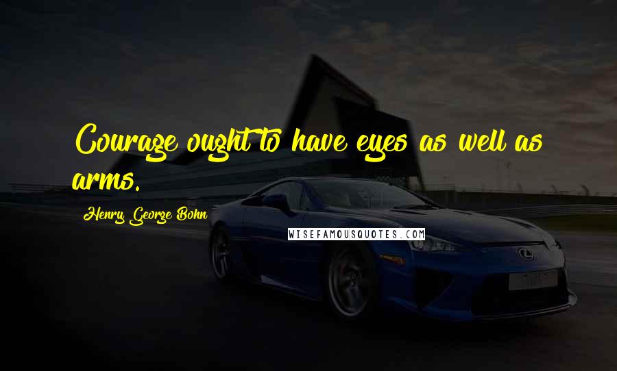 Henry George Bohn Quotes: Courage ought to have eyes as well as arms.